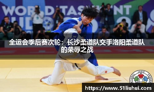 全运会季后赛次轮：长沙柔道队交手洛阳柔道队的荣辱之战