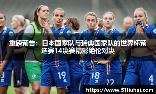 重磅预告：日本国家队与瑞典国家队的世界杯预选赛14决赛精彩绝伦对决