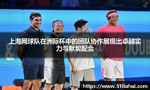 上海网球队在洲际杯中的团队协作展现出卓越实力与默契配合