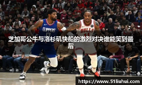 芝加哥公牛与洛杉矶快船的激烈对决谁能笑到最后