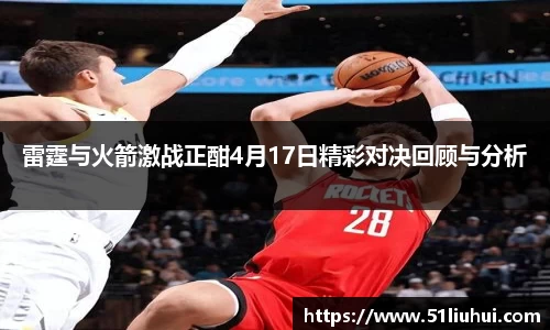 雷霆与火箭激战正酣4月17日精彩对决回顾与分析