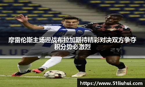 摩雷伦斯主场迎战布拉加期待精彩对决双方争夺积分势必激烈