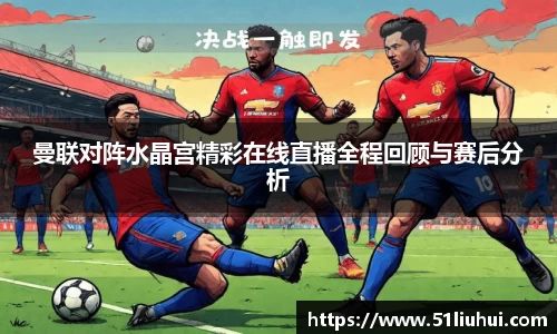 曼联对阵水晶宫精彩在线直播全程回顾与赛后分析