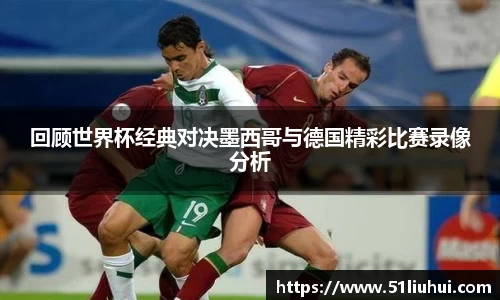 回顾世界杯经典对决墨西哥与德国精彩比赛录像分析